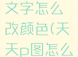 天天p图怎么加文字文字怎么改颜色(天天p图怎么加水印文字)