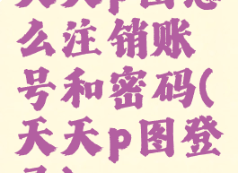 天天p图怎么注销账号和密码(天天p图登录)