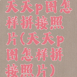 天天p图怎样拼接照片(天天p图怎样拼接照片)