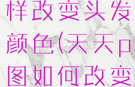天天p图怎样改变头发颜色(天天p图如何改变头发颜色)