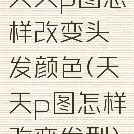 天天p图怎样改变头发颜色(天天p图怎样改变发型)