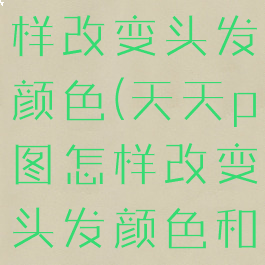 天天p图怎样改变头发颜色(天天p图怎样改变头发颜色和颜色)