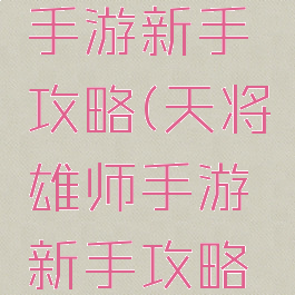 天将雄师手游新手攻略(天将雄师手游新手攻略大全)