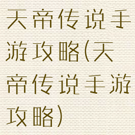 天帝传说手游攻略(天帝传说手游攻略)