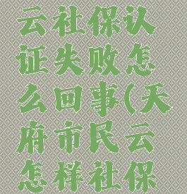 天府市民云社保认证失败怎么回事(天府市民云怎样社保认证)