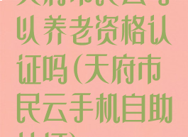 天府市民云可以养老资格认证吗(天府市民云手机自助认证)