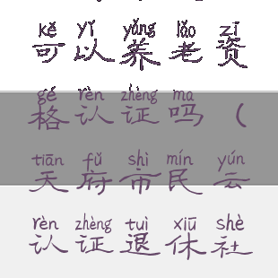 天府市民云可以养老资格认证吗(天府市民云认证退休社保)