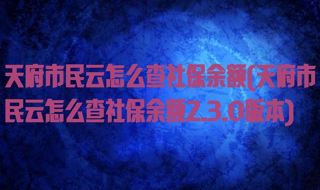 天府市民云怎么查社保余额(天府市民云怎么查社保余额2.3.0版本)
