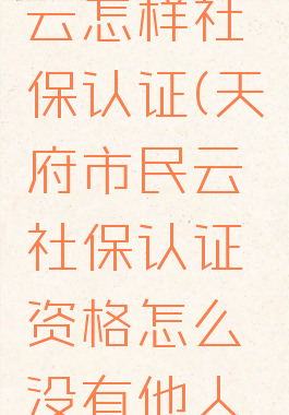 天府市民云怎样社保认证(天府市民云社保认证资格怎么没有他人认真)