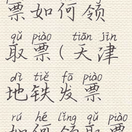 天津地铁发票如何领取票(天津地铁发票如何领取票的)