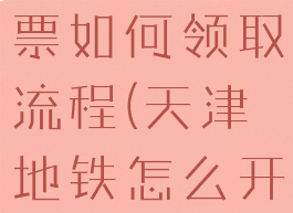 天津地铁发票如何领取流程(天津地铁怎么开票报销)