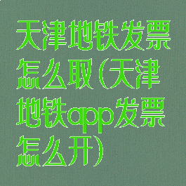 天津地铁发票怎么取(天津地铁app发票怎么开)