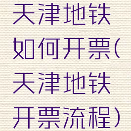 天津地铁如何开票(天津地铁开票流程)