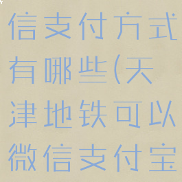 天津地铁微信支付方式有哪些(天津地铁可以微信支付宝吗)