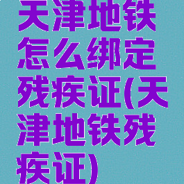 天津地铁怎么绑定残疾证(天津地铁残疾证)