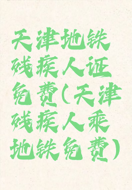 天津地铁残疾人证免费(天津残疾人乘地铁免费)