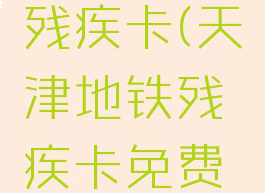 天津地铁残疾卡(天津地铁残疾卡免费吗)