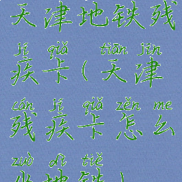 天津地铁残疾卡(天津残疾卡怎么坐地铁)