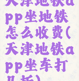 天津地铁app坐地铁怎么收费(天津地铁app坐车打几折)