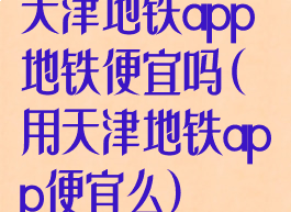 天津地铁app地铁便宜吗(用天津地铁app便宜么)
