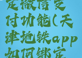 天津地铁app如何绑定微信支付功能(天津地铁app如何绑定微信支付功能)