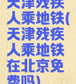 天津残疾人乘地铁(天津残疾人乘地铁在北京免费吗)