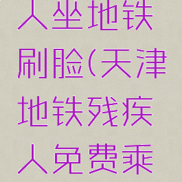 天津残疾人坐地铁刷脸(天津地铁残疾人免费乘车app)
