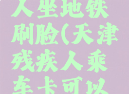 天津残疾人坐地铁刷脸(天津残疾人乘车卡可以坐地铁吗)