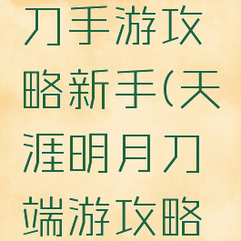 天涯明月刀手游攻略新手(天涯明月刀端游攻略新手)