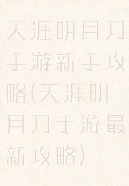 天涯明月刀手游新手攻略(天涯明月刀手游最新攻略)