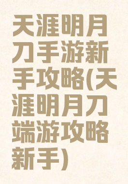 天涯明月刀手游新手攻略(天涯明月刀端游攻略新手)