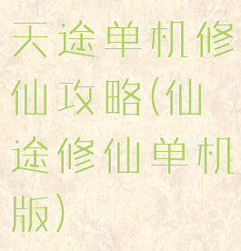 天途单机修仙攻略(仙途修仙单机版)