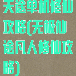 天途单机修仙攻略(无极仙途凡人修仙攻略)