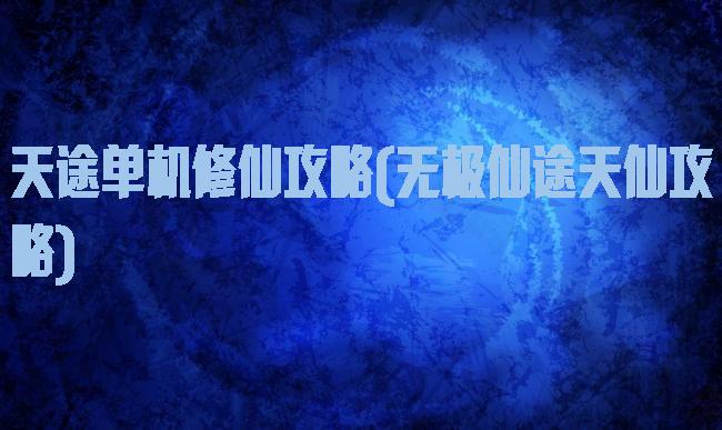 天途单机修仙攻略(无极仙途天仙攻略)