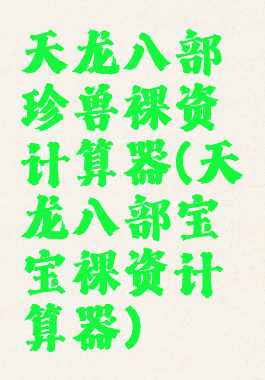 天龙八部珍兽裸资计算器(天龙八部宝宝裸资计算器)