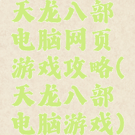 天龙八部电脑网页游戏攻略(天龙八部电脑游戏)