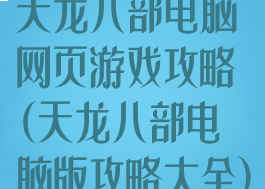 天龙八部电脑网页游戏攻略(天龙八部电脑版攻略大全)