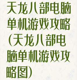 天龙八部电脑单机游戏攻略(天龙八部电脑单机游戏攻略图)