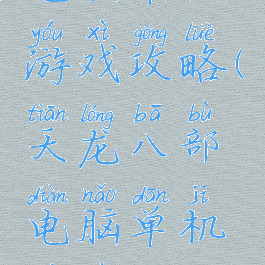 天龙八部电脑单机游戏攻略(天龙八部电脑单机游戏攻略视频)