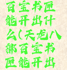 天龙八部百宝书匣能开出什么(天龙八部百宝书匣能开出什么书)