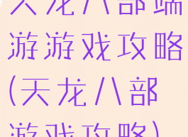 天龙八部端游游戏攻略(天龙八部游戏攻略)