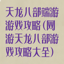 天龙八部端游游戏攻略(网游天龙八部游戏攻略大全)