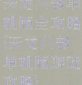 天龙八部单机版全攻略(天龙八部单机版游戏攻略)