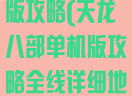 天龙八部单机版攻略(天龙八部单机版攻略全线详细地图)