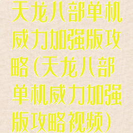 天龙八部单机威力加强版攻略(天龙八部单机威力加强版攻略视频)