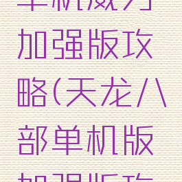 天龙八部单机威力加强版攻略(天龙八部单机版加强版攻略)