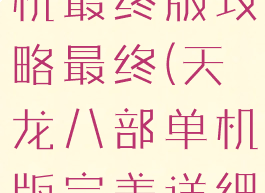 天龙八部单机最终版攻略最终(天龙八部单机版完美详细攻略)