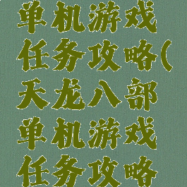 天龙八部单机游戏任务攻略(天龙八部单机游戏任务攻略视频)