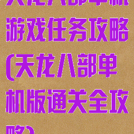天龙八部单机游戏任务攻略(天龙八部单机版通关全攻略)