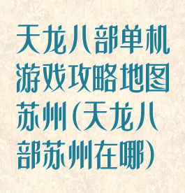 天龙八部单机游戏攻略地图苏州(天龙八部苏州在哪)